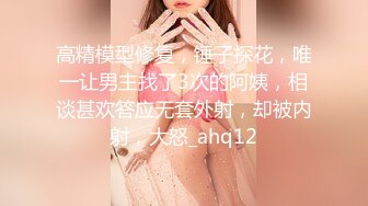 高精模型修复，锤子探花，唯一让男主找了3次的阿姨，相谈甚欢答应无套外射，却被内射，大怒_ahq12