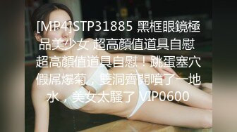 [MP4]STP31885 黑框眼鏡極品美少女 超高顏值道具自慰 超高顏值道具自慰！跳蛋塞穴假屌爆菊，雙洞齊開噴了一地水，美女太騷了 VIP0600