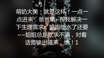 萌奶大美：就是这样，一点一点进来，爸爸哦~帮我解决一下生理需求，姐姐喷水了还要~~姐姐总是欲求不满，对着话筒输出骚声，绝！1