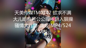 天美传媒TM0142 欲求不满大儿媳独居公公厕所后入狠操骚情大儿媳-虞姬[MP4/524MB]