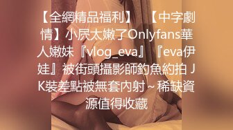 【全網精品福利】✨【中字劇情】小屄太嫩了Onlyfans華人嫩妹『vlog_eva』『eva伊娃』被街頭攝影師釣魚約拍 JK裝差點被無套內射～稀缺資源值得收藏