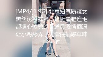 [MP4/ 1.9G] 北京妞气质骚女黑丝诱惑露脸，奶挺逼肥连毛都精心修剪过，道具激情插逼让小哥舔弄，无套抽插爆草呻吟可射