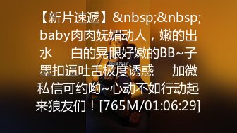 【新片速遞】&nbsp;&nbsp;baby肉肉妩媚动人，嫩的出水❤️白的晃眼好嫩的BB~子墨扣逼吐舌极度诱惑❤️加微私信可约哟~心动不如行动起来狼友们！[765M/01:06:29]