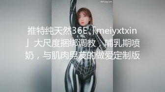 推特纯天然36E「meiyxtxin」大尺度捆绑调教，哺乳期喷奶，与肌肉男友的做爱定制版