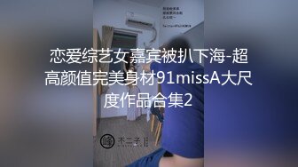 恋爱综艺女嘉宾被扒下海-超高颜值完美身材91missA大尺度作品合集2