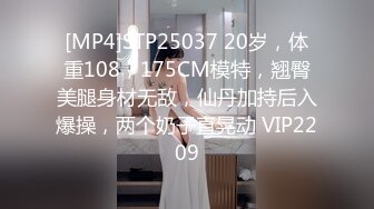 [MP4]STP25037 20岁，体重108，175CM模特，翘臀美腿身材无敌，仙丹加持后入爆操，两个奶子直晃动 VIP2209