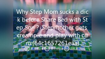 Why Step Mom sucks a dick before Share Bed with Step Son？ Stepmother gets creampie and play with cum (64c1657261eaa)