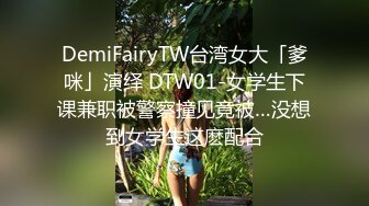 DemiFairyTW台湾女大「爹咪」演绎 DTW01-女学生下课兼职被警察撞见竟被…没想到女学生这麽配合