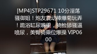 [MP4]STP29671 10分淫荡骚御姐！炮友震动棒爆菊玩弄！跪浴缸尿嘴里，骑脸舔骚逼喷尿，美臀骑乘位爆操 VIP0600