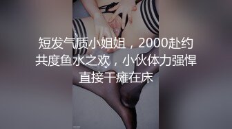 短发气质小姐姐，2000赴约共度鱼水之欢，小伙体力强悍直接干瘫在床