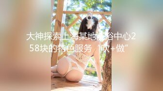 大神探索上海某地洗浴中心258块的特色服务“吹+做”