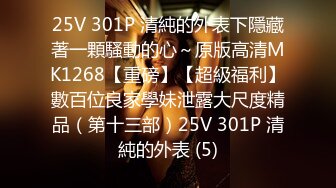 25V 301P 清純的外表下隱藏著一顆騷動的心～原版高清MK1268【重磅】【超級福利】數百位良家學妹泄露大尺度精品（第十三部）25V 301P 清純的外表 (5)