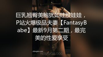 巨乳翘臀美鲍犹如硅胶娃娃，P站火爆极品夫妻【FantasyBabe】最新9月第二期，最完美的性爱享受