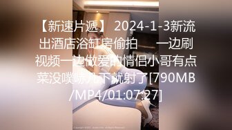 【新速片遞】 2024-1-3新流出酒店浴缸房偷拍❤️一边刷视频一边做爱的情侣小哥有点菜没噗哧几下就射了[790MB/MP4/01:07:27]