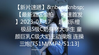 【新片速遞】&nbsp;&nbsp;【最新酒店偷拍❤️极速首发】2023-02-17❤️超清乐橙❤️极品S级C奶身材大学生 童颜巨乳C级大奶主动操炮 连操三炮[751M/MP4/51:13]