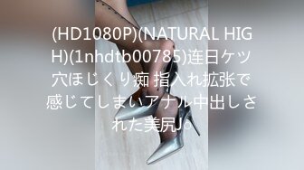 (HD1080P)(NATURAL HIGH)(1nhdtb00785)连日ケツ穴ほじくり痴 指入れ拡张で感じてしまいアナル中出しされた美尻J○