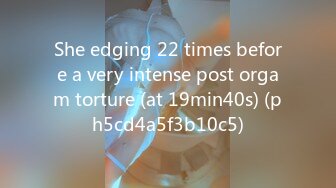 She edging 22 times before a very intense post orgam torture (at 19min40s) (ph5cd4a5f3b10c5)