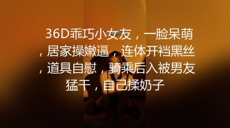 ❤36D乖巧小女友，一脸呆萌，居家操嫩逼，连体开裆黑丝，道具自慰，骑乘后入被男友猛干，自己揉奶子