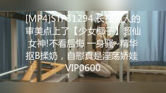 [MP4]STP31294 长在男人的审美点上了【少女椰子】超仙女神!不看后悔 一身骚~精华抠B揉奶，自慰真是淫荡娇娃 VIP0600