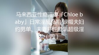 马来西亚性瘾淫妻「Chloe baby」日常淫乱私拍 绿帽夫妇约男单、夫妻开性爱趴超级淫乱（四）