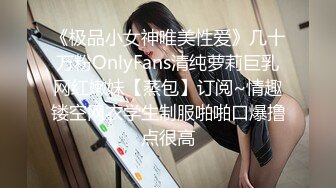 《极品小女神唯美性爱》几十万粉OnlyFans清纯萝莉巨乳网红嫩妹【蒸包】订阅~情趣镂空网衣学生制服啪啪口爆撸点很高