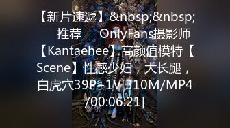 【新片速遞】&nbsp;&nbsp;❣️推荐❣️OnlyFans摄影师【Kantaehee】高颜值模特【Scene】性感少妇，大长腿，白虎穴39P+1V[310M/MP4/00:06:21]