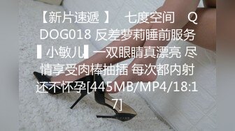 【新片速遞 】✿七度空间✿ QDOG018 反差萝莉睡前服务▌小敏儿▌一双眼睛真漂亮 尽情享受肉棒抽插 每次都内射还不怀孕[445MB/MP4/18:17]