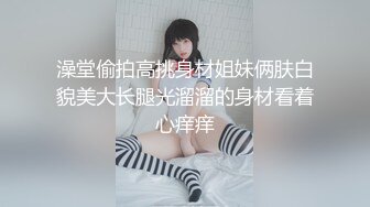 澡堂偷拍高挑身材姐妹俩肤白貌美大长腿光溜溜的身材看着心痒痒