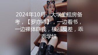 2024年10月，大学生租房备考，【罗亦可】，一边看书，一边裸体赚钱，极品反差，乖乖学妹