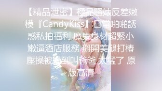 【精品泄密】極品騷婊反差嫩模『CandyKiss』日常啪啪誘惑私拍福利 魔鬼身材超緊小嫩逼酒店服務 掰開美腿打樁壓操被操到叫爸爸 太猛了 原版高清