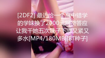 [2DF2] 最近给一个高中错学的学妹换了2000元网贷答应让我干她五次妹子下面又紧又多水[MP4/180MB][BT种子]