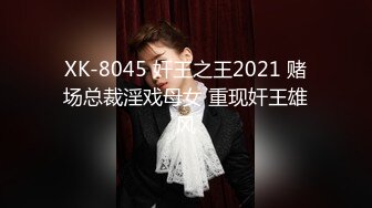 XK-8045 奸王之王2021 赌场总裁淫戏母女 重现奸王雄风