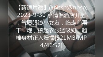 【新速片遞】&nbsp;&nbsp;2023-9-30 小情侣酒店开房，气质眼镜小女友，临走前再干一炮，撩起衣服猛吸奶，超棒身材正入爆操[521MB/MP4/46:52]