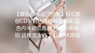 【最新??极品??抄底】KFC原创CD??白色骚丝袜眼镜妹 蓝色内半裙低角度 超近距离偷拍 这角度太绝了 超清4K原版