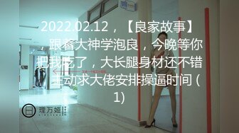 2022.02.12，【良家故事】，跟着大神学泡良，今晚等你把我吃了，大长腿身材还不错，主动求大佬安排操逼时间 (1)