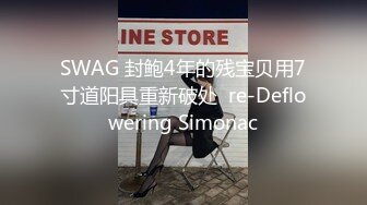 SWAG 封鲍4年的残宝贝用7寸道阳具重新破处  re-Deflowering Simonac