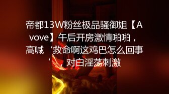 帝都13W粉丝极品骚御姐【Avove】午后开房激情啪啪，高喊‘救命啊这鸡巴怎么回事’，对白淫荡刺激