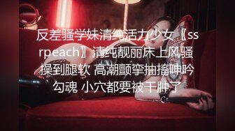 反差骚学妹清纯活力少女〖ssrpeach〗清纯靓丽床上风骚 操到腿软 高潮颤挛抽搐呻吟勾魂 小穴都要被干肿了