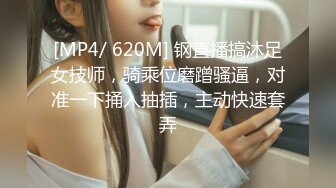 [MP4/ 620M] 钢直播搞沐足女技师，骑乘位磨蹭骚逼，对准一下捅入抽插，主动快速套弄