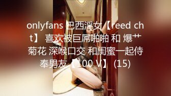 onlyfans 巴西淫女【reed cht】 喜欢被巨屌啪啪 和 爆艹菊花 深喉口交 和闺蜜一起侍奉男友【100 V】 (15)