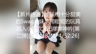 【新片速遞】✨长相十分甜美的Swag台妹，用粗粗的玩具插入小骚穴发出嗲嗲呻吟[第二弹][541MB/MP4/52:26]