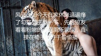 风骚少妇今天在家休息逼逼痒了勾搭男主插一下，先给狼友看看粉嫩的逼逼厕所尿尿，直接在椅子上开干偷偷播