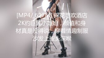 [MP4/ 627M] 探花寻欢酒店2K约巨乳小姐姐，颜值和身材真是没得说，穿着情趣制服沙发上按头深喉