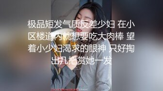 极品短发气质反差少妇 在小区楼道内就想要吃大肉棒 望着小少妇渴求的眼神 只好掏出几把赏她一发