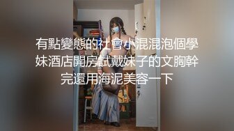 有點變態的社會小混混泡個學妹酒店開房試戴妹子的文胸幹完還用海泥美容一下