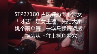 STP27180 古风装扮专业舞女！才艺十足女主播！先给大家挑个雨伞舞，一字马裸舞诱惑，换装从下往上视角看穴