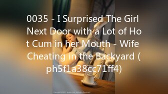 0035 - I Surprised The Girl Next Door with a Lot of Hot Cum in her Mouth - Wife Cheating in the Backyard (ph5f1a38cc71ff4)