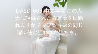 DASD-609 中文字幕 この人妻に誘惑されたらアナタは斷れますか？マンションの同じ階に住む狙われた男たち。 永井マリア