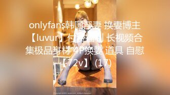 onlyfans韩国淫妻 换妻博主【luvur】付费福利 长视频合集极品身材 4P换妻 道具 自慰【72v】 (17)