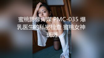 蜜桃影像传媒 PMC-035 爆乳医生的私密检查 蜜桃女神 斑斑